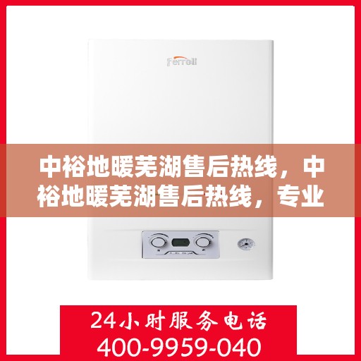 中裕地暖芜湖售后热线，中裕地暖芜湖售后热线，专业维修服务，温暖您的生活