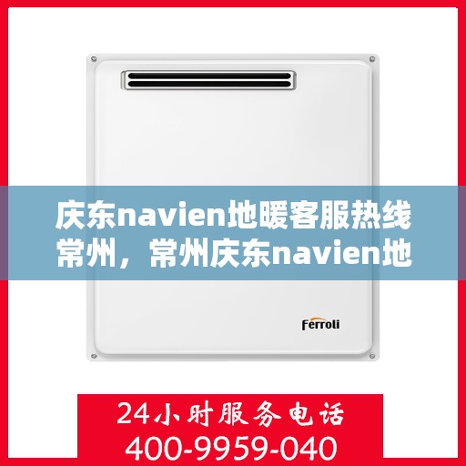 庆东navien地暖客服热线常州，常州庆东navien地暖客服热线专业服务，温暖您的生活