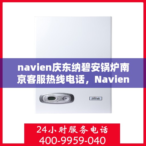 navien庆东纳碧安锅炉南京客服热线电话，Navien庆东纳碧安锅炉南京客服热线电话及售后服务解析
