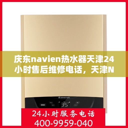 庆东navien热水器天津24小时售后维修电话，天津Navien热水器全天候售后维修热线与指南
