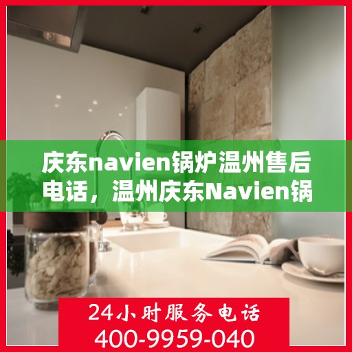 庆东navien锅炉温州售后电话，温州庆东Navien锅炉售后服务热线及电话支持指南