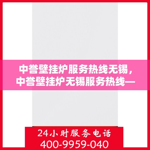 中誉壁挂炉服务热线无锡，中誉壁挂炉无锡服务热线——专业维修与暖心关怀