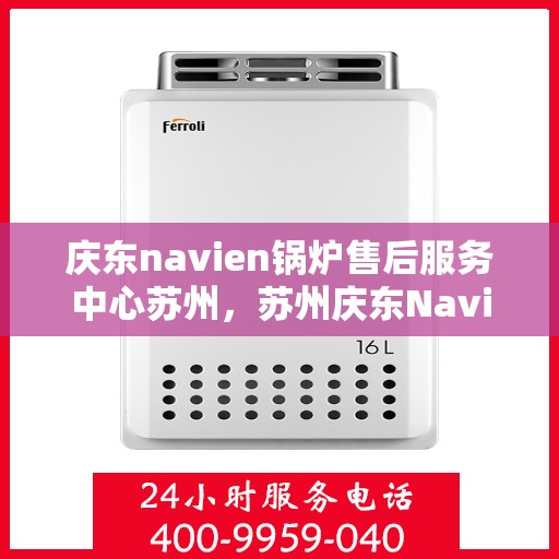 庆东navien锅炉售后服务中心苏州，苏州庆东Navien锅炉售后服务中心，专业维修与保养一站式服务