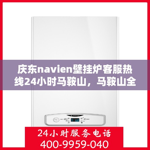 庆东navien壁挂炉客服热线24小时马鞍山，马鞍山全天候客服热线，Navien壁挂炉专业售后维修服务支持！