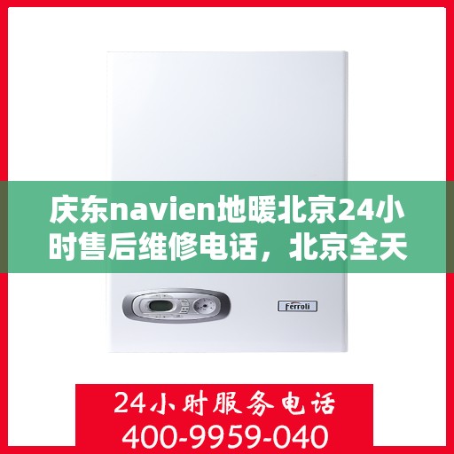 庆东navien地暖北京24小时售后维修电话，北京全天候售后维修电话，Navien地暖庆东专业售后团队为您服务！