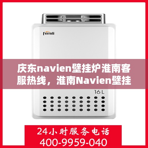 庆东navien壁挂炉淮南客服热线，淮南Navien壁挂炉客户热线，专业服务，暖心相伴