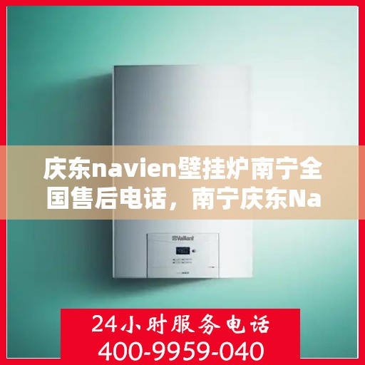 庆东navien壁挂炉南宁全国售后电话，南宁庆东Navien壁挂炉全国售后客服热线及维修服务指南