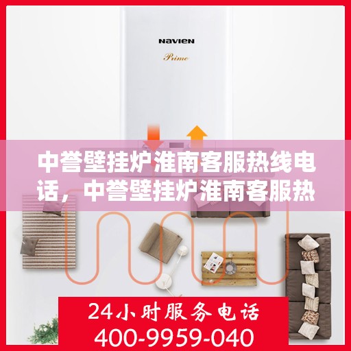 中誉壁挂炉淮南客服热线电话，中誉壁挂炉淮南客服热线全攻略，快速解决您的疑问与需求