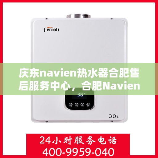 庆东navien热水器合肥售后服务中心，合肥Navien热水器售后服务中心，专业庆东热水器维修与保障服务