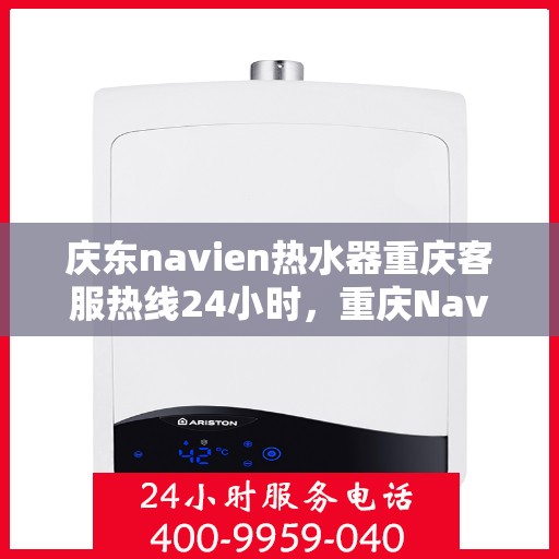 庆东navien热水器重庆客服热线24小时，重庆Navien热水器客服热线，全天候服务，温暖您的生活