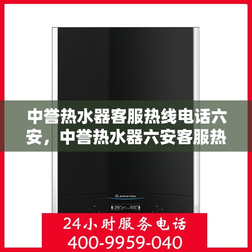 中誉热水器客服热线电话六安，中誉热水器六安客服热线电话全攻略