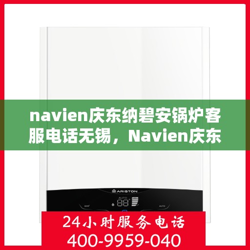 navien庆东纳碧安锅炉客服电话无锡，Navien庆东纳碧安锅炉无锡客服专线与咨询指南