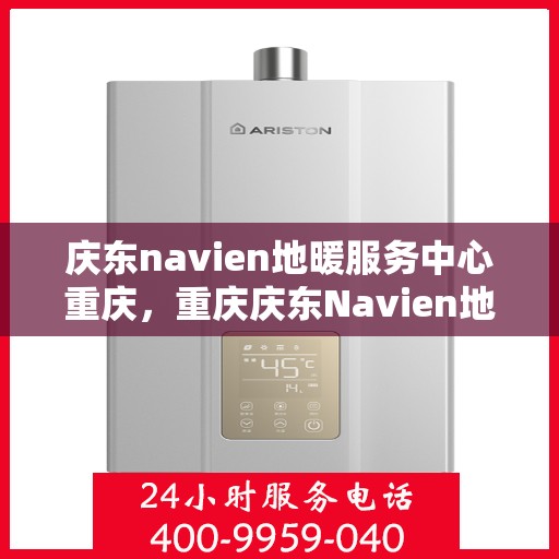 庆东navien地暖服务中心重庆，重庆庆东Navien地暖服务中心，专业温暖您的生活