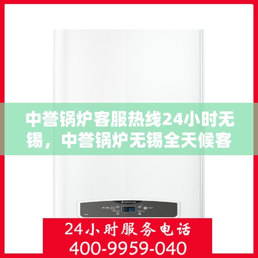 中誉锅炉客服热线24小时无锡，中誉锅炉无锡全天候客服热线，24小时竭诚为您服务