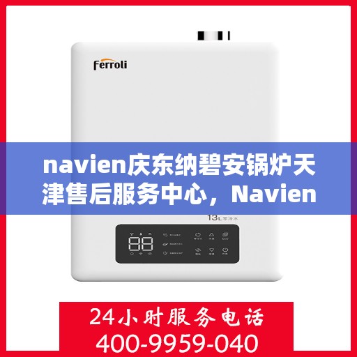 navien庆东纳碧安锅炉天津售后服务中心，Navien庆东纳碧安锅炉天津售后服务中心，专业维修与优质服务并行