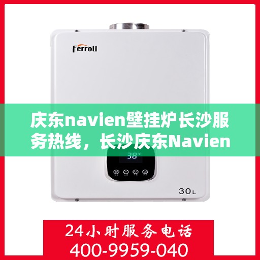 庆东navien壁挂炉长沙服务热线，长沙庆东Navien壁挂炉服务热线，专业维修、咨询一站式解决方案