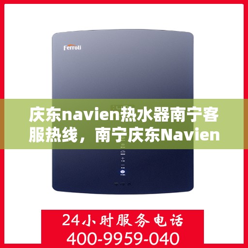 庆东navien热水器南宁客服热线，南宁庆东Navien热水器客服热线，专业解答与售后无忧