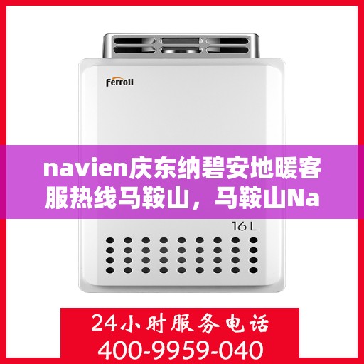 navien庆东纳碧安地暖客服热线马鞍山，马鞍山Navien庆东纳碧安地暖客服热线专业服务与支持