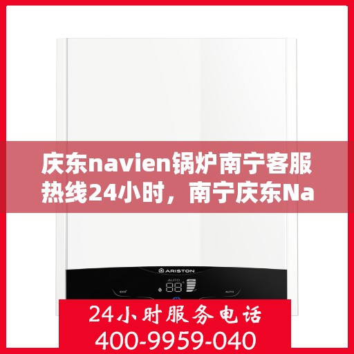 庆东navien锅炉南宁客服热线24小时，南宁庆东Navien锅炉全天候客服热线，贴心服务不打烊