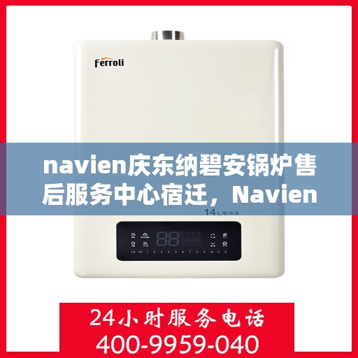 navien庆东纳碧安锅炉售后服务中心宿迁，Navien庆东纳碧安锅炉宿迁售后服务中心，专业维修与贴心服务