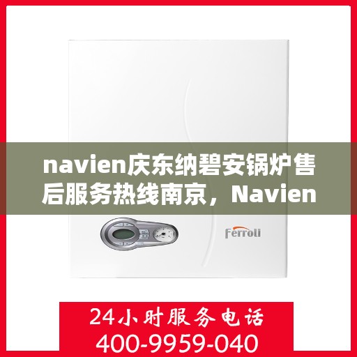 navien庆东纳碧安锅炉售后服务热线南京，Navien庆东纳碧安锅炉南京售后服务热线及支持服务详解