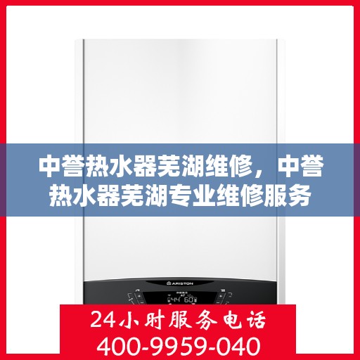 中誉热水器芜湖维修，中誉热水器芜湖专业维修服务