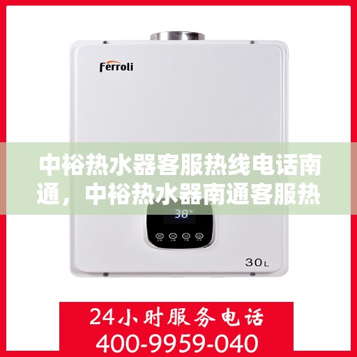 中裕热水器客服热线电话南通，中裕热水器南通客服热线电话详解