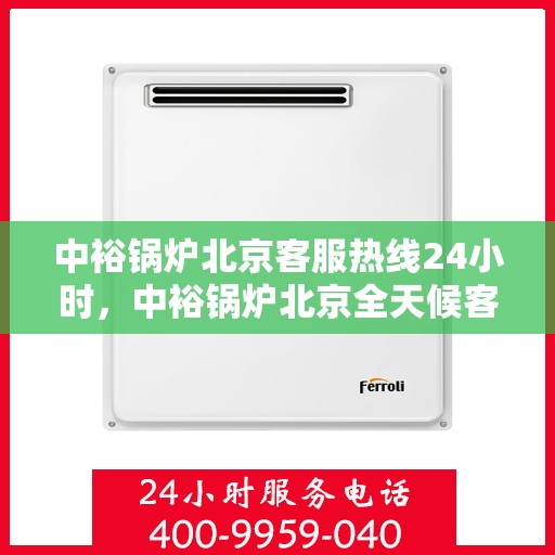 中裕锅炉北京客服热线24小时，中裕锅炉北京全天候客服热线，贴心服务随时在线