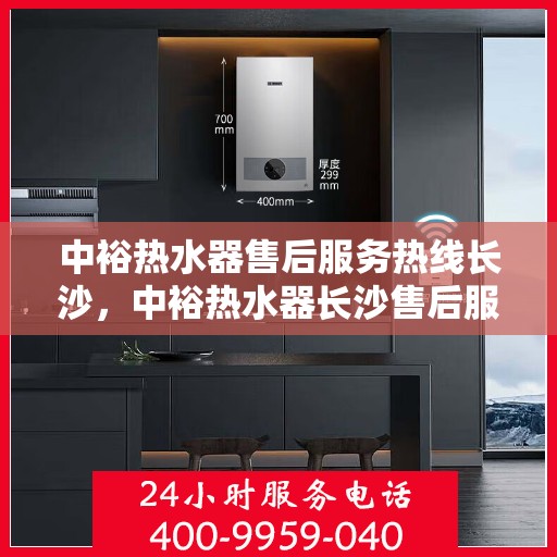 中裕热水器售后服务热线长沙，中裕热水器长沙售后服务热线详解