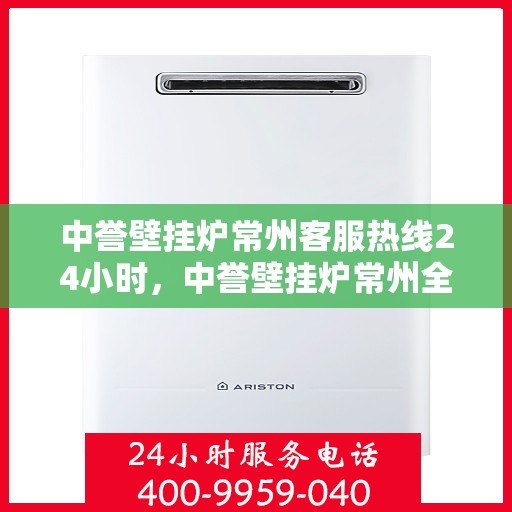 中誉壁挂炉常州客服热线24小时，中誉壁挂炉常州全天候客服热线，温暖服务不打烊