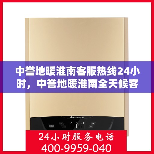 中誉地暖淮南客服热线24小时，中誉地暖淮南全天候客服热线，温暖连接每一刻