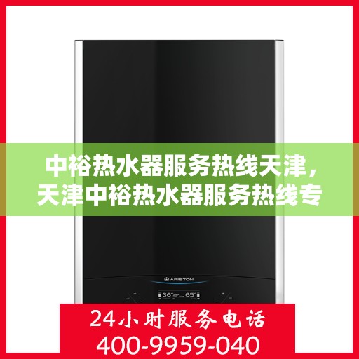 中裕热水器服务热线天津，天津中裕热水器服务热线专业支持