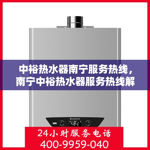 中裕热水器南宁服务热线，南宁中裕热水器服务热线解析与指南