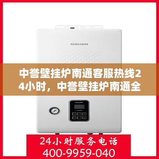 中誉壁挂炉南通客服热线24小时，中誉壁挂炉南通全天候客服热线，温暖服务不打烊