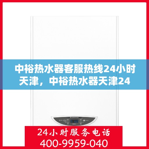 中裕热水器客服热线24小时天津，中裕热水器天津24小时客服热线，全天候服务保障