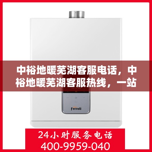 中裕地暖芜湖客服电话，中裕地暖芜湖客服热线，一站式专业咨询与售后服务支持