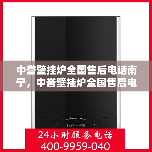 中誉壁挂炉全国售后电话南宁，中誉壁挂炉全国售后电话南宁——专业维修与暖心服务热线